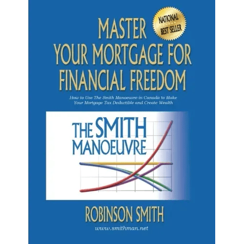 Master Your Mortgage for Financial Freedom: How to Use The Smith Manoeuvre in Canada to Make Your Mortgage Tax - Deductible and Create Wealth - Paperback - iShook Books