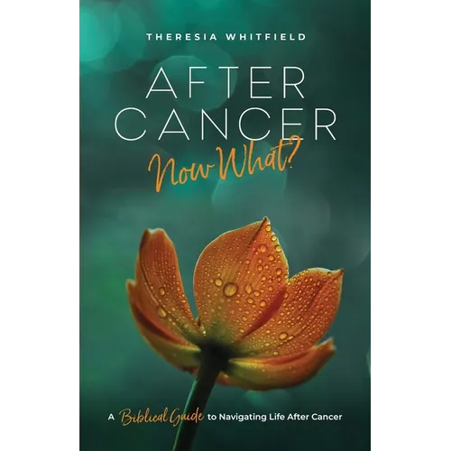 After Cancer: Now What?: A Biblical Guide to Navigating Life After Cancer