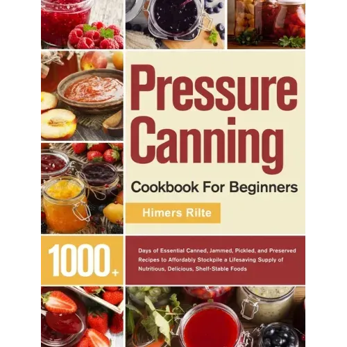 Pressure Canning Cookbook For Beginners: 1000+ Days of Essential Canned, Jammed, Pickled, and Preserved Recipes to Affordably Stockpile a Lifesaving S - Hardcover - iShook Books