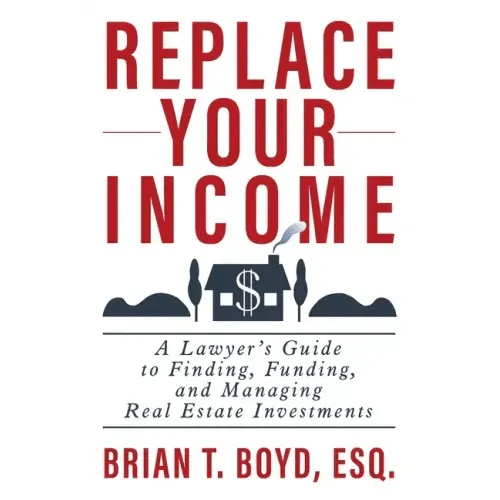 Replace Your Income: A Lawyer's Guide to Finding, Funding, and Managing Real Estate Investments - Paperback - iShook Books