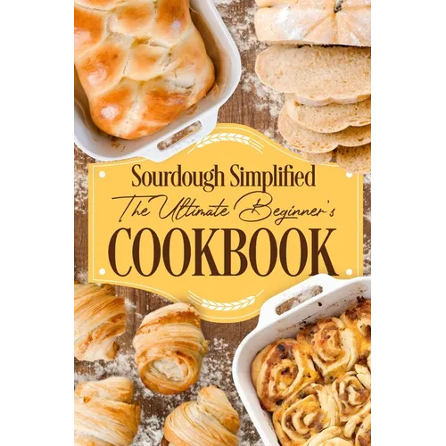 Sourdough Simplified: The Ultimate Beginner's Cookbook: Sourdough for Beginners