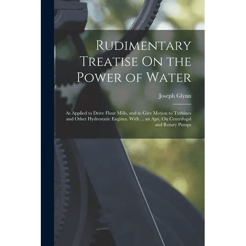 Rudimentary Treatise On the Power of Water: As Applied to Drive Flour Mills, and to Give Motion to Turbines and Other Hydrostatic Engines. With ... an - Paperback - iShook Books