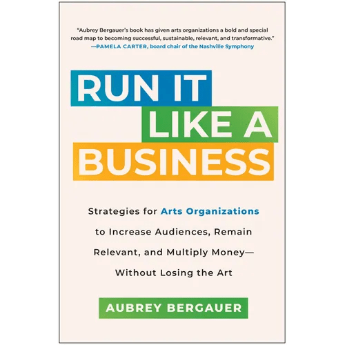 Run It Like a Business: Strategies for Arts Organizations to Increase Audiences, Remain Relevant, and Multiply Money - Without Losing the Art - Hardcover - iShook Books