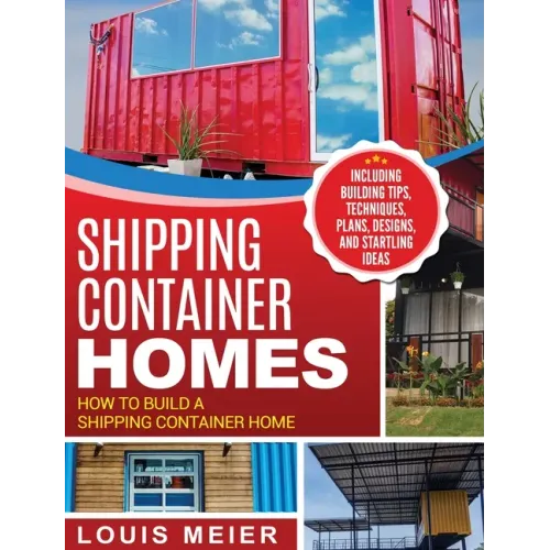 Shipping Container Homes: How to Build a Shipping Container Home - Including Building Tips, Techniques, Plans, Designs, and Startling Ideas - Hardcover - iShook Books