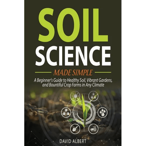 Soil Science Made Simple: A Beginner's Guide to Healthy Soil, Vibrant Gardens, and Bountiful Crop Farms in Any Climate - Paperback - iShook Books