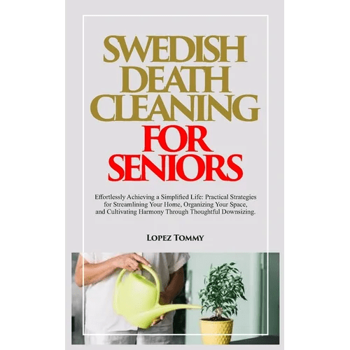 Swedish Death Cleaning for Seniors: Effortlessly Achieving a Simplified Life: Practical Strategies for Streamlining Your Home, Organizing Your Space, - Paperback - iShook Books