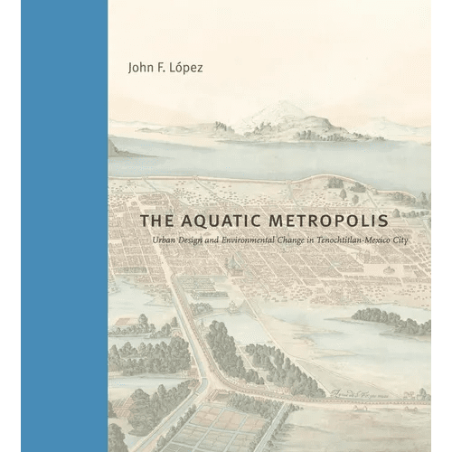 The Aquatic Metropolis: Urban Design and Environmental Change in Tenochtitlan-Mexico City - Hardcover - iShook Books
