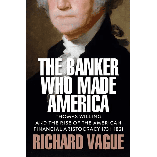 The Banker Who Made America: Thomas Willing and the Rise of the American Financial Aristocracy, 1731 - 1821 - Hardcover - iShook Books