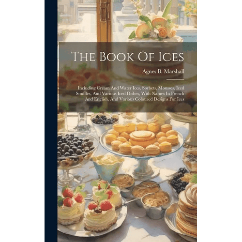 The Book Of Ices: Including Cream And Water Ices, Sorbets, Mousses, Iced Souffl駸, And Various Iced Dishes, With Names In French And Eng - Hardcover - iShook Books