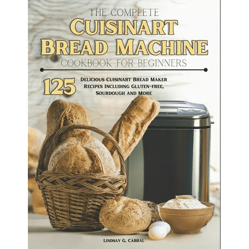 The Complete Cuisinart Bread Machine Cookbook For Beginners: 125 Delicious Cuisinart Bread Maker Recipes Including Gluten-free, Sourdough and More - Paperback - iShook Books