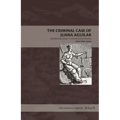 The Criminal Case of Juana Aguilar: Adjudicating Gender in Colonial Central America - Paperback - iShook Books