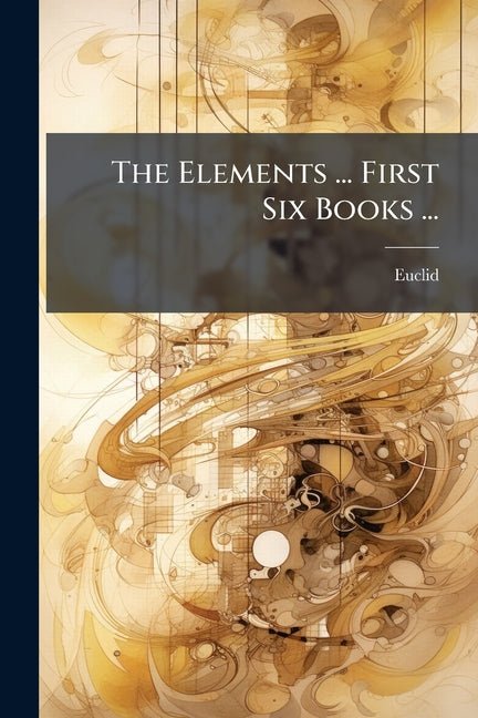 The Elements ... First Six Books ...: With The Eleventh And Twelfth ... Also The Book Of Data - iShook Books