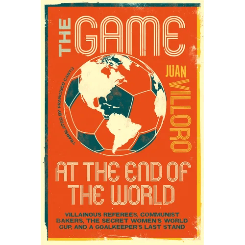 The Game at the End of the World: Villainous Referees, Communist Bakers, the Secret Women's World Cup, and a Goalkeeper's Last Stand - Paperback - iShook Books