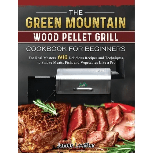 The Green Mountain Wood Pellet Grill Cookbook for Beginners: For Real Masters. 600 Delicious Recipes and Techniques to Smoke Meats, Fish, and Vegetabl - Hardcover - iShook Books
