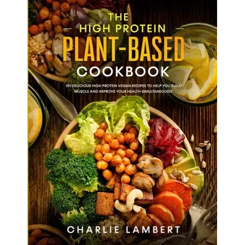 The High Protein Plant-Based Cookbook: 101 Delicious High Protein Vegan Recipes To Help You Build Muscle and Improve Your Health Simultaneously - Paperback - iShook Books