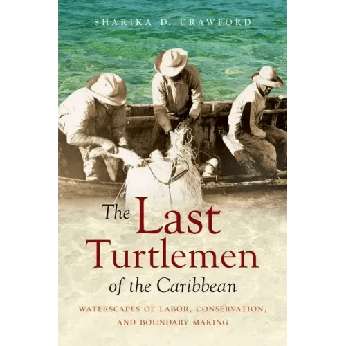 The Last Turtlemen of the Caribbean: Waterscapes of Labor, Conservation, and Boundary Making - Paperback - iShook Books