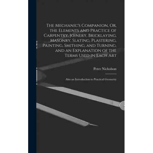 The Mechanic's Companion, Or, the Elements and Practice of Carpentry, Joinery, Bricklaying, Masonry, Slating, Plastering, Painting, Smithing, and Turn - Hardcover - iShook Books