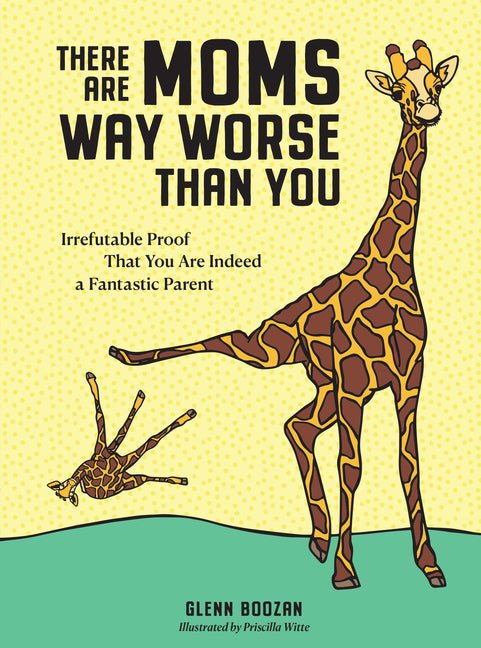 There Are Moms Way Worse Than You: Irrefutable Proof That You Are Indeed a Fantastic Parent - iShook Books