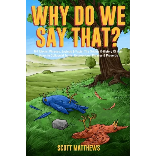 Why Do We Say That? 101 Idioms, Phrases, Sayings & Facts! The Origins & History Of Your Favorite Colloquial Terms, Expressions, Phrases & Proverbs
