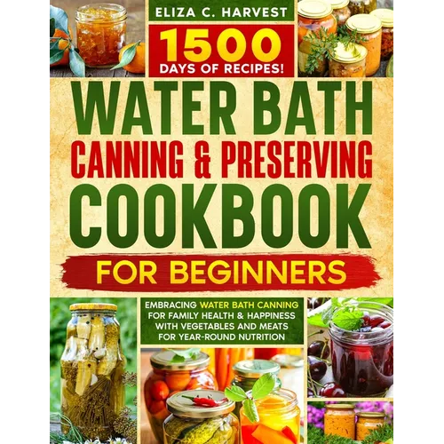 Water Bath Canning & Preserving Cookbook for Beginners: 1500 Days of Recipes! Embracing Water Bath Canning for Family Health & Happiness with Vegetabl - Paperback - iShook Books