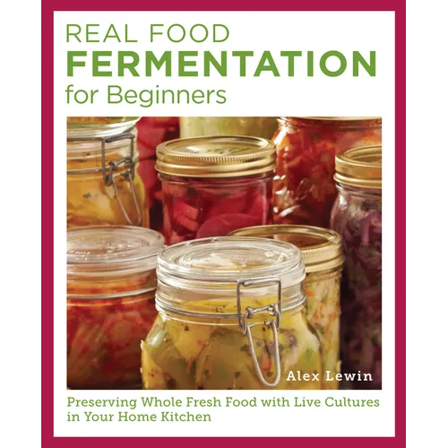 Real Food Fermentation for Beginners: Preserving Whole Fresh Food with Live Cultures in Your Home Kitchen
