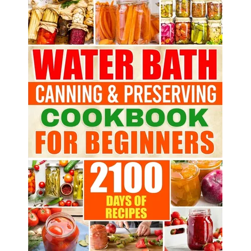 Water Bath Canning & Preserving Cookbook for Beginners: 2100 Days of Quick & Easy Homemade Recipes A Step-by-Step Guide to Healthy and High-Quality Fo