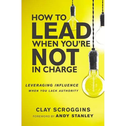 How to Lead When You're Not in Charge: Leveraging Influence When You Lack Authority