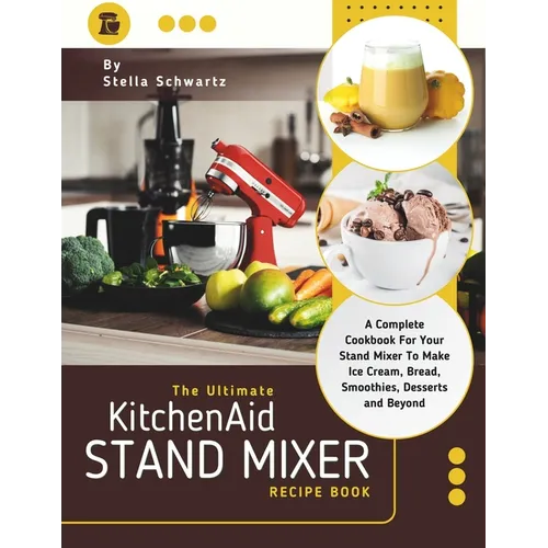 The Ultimate kitchenaid Stand Mixer Recipe Book: A Complete Cookbook For Your Stand Mixer To Make Ice Cream, Bread, Smoothies, Desserts and Beyond